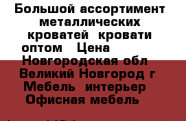 Большой ассортимент металлических кроватей, кровати оптом › Цена ­ 1 000 - Новгородская обл., Великий Новгород г. Мебель, интерьер » Офисная мебель   